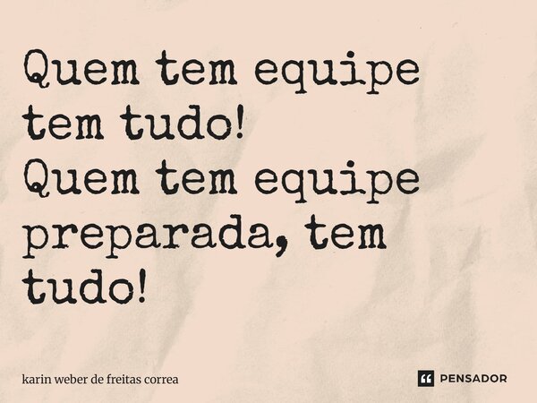 ⁠Quem tem equipe tem tudo! Quem tem equipe preparada, tem tudo!... Frase de karin weber de freitas correa.