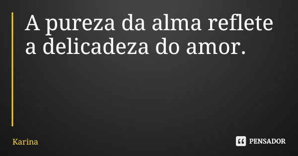 A pureza da alma reflete a delicadeza do amor.... Frase de Karina.