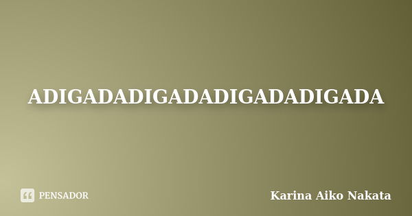 ADIGADADIGADADIGADADIGADA... Frase de Karina Aiko Nakata.