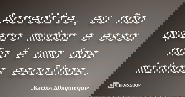 Acredite, eu não quero mudar e essa não é uma das minhas escolhas.... Frase de Karina Albuquerque.