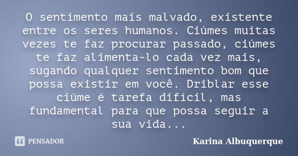 O sentimento mais malvado, existente entre os seres humanos. Ciúmes muitas vezes te faz procurar passado, ciúmes te faz alimenta-lo cada vez mais, sugando qualq... Frase de Karina Albuquerque.