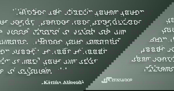 ''Antes de trair quem quer que seja, pense nos prejuízos que você trará a vida de um ser humano. Pense que amanhã pode ser você; e não é nada bom sentir o mal q... Frase de Karina Almeida.