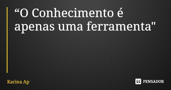 “O Conhecimento é apenas uma ferramenta"... Frase de Karina Ap.