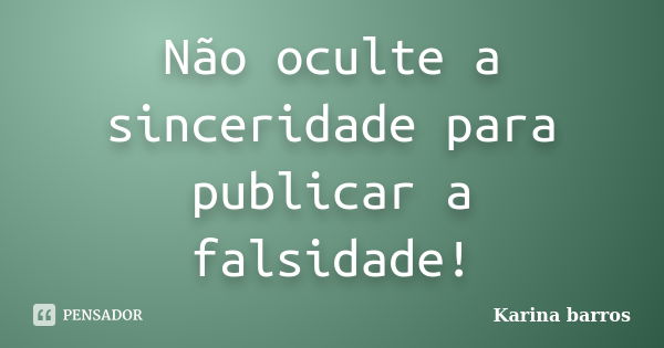 Não oculte a sinceridade para publicar a falsidade!... Frase de Karina Barros.