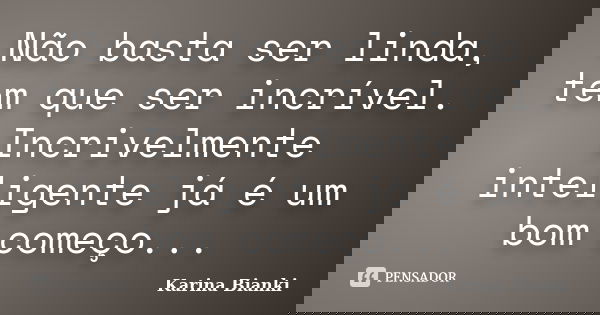 Não basta ser linda, tem que ser incrível. Incrivelmente inteligente já é um bom começo...... Frase de Karina Bianki.