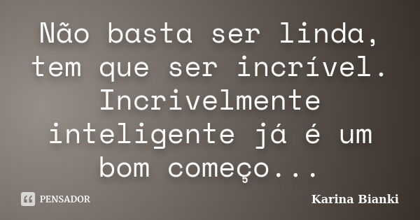 Não basta ser linda, tem que ser incrível. Incrivelmente inteligente já é um bom começo...... Frase de Karina Bianki.