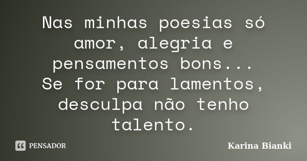 Nas minhas poesias só amor, alegria e pensamentos bons... Se for para lamentos, desculpa não tenho talento.... Frase de Karina Bianki.