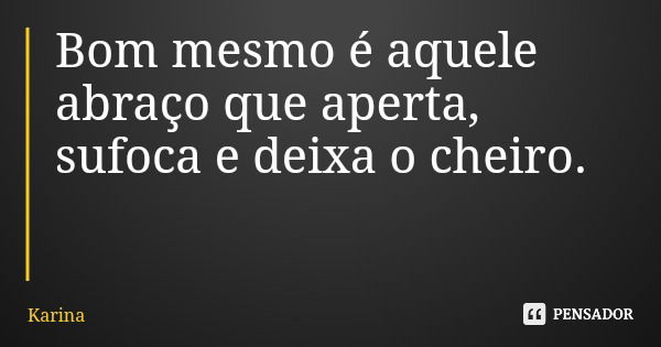 Bom mesmo é aquele abraço que aperta, sufoca e deixa o cheiro.... Frase de Karina.