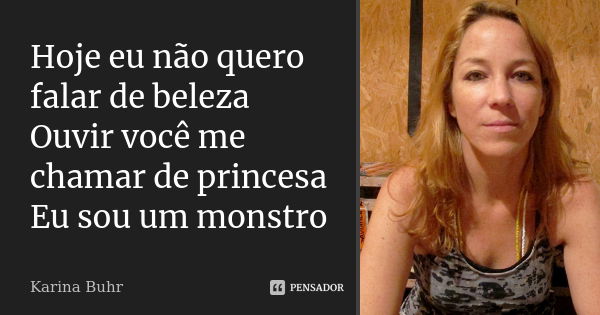 Hoje eu não quero falar de beleza Ouvir você me chamar de princesa Eu sou um monstro... Frase de Karina Buhr.