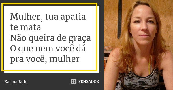 Mulher, tua apatia te mata Não queira de graça O que nem você dá pra você, mulher... Frase de Karina Buhr.