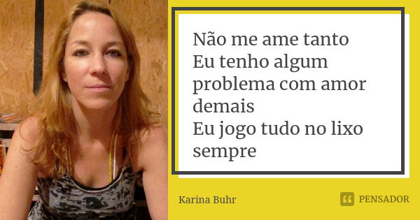 Não me ame tanto Eu tenho algum problema com amor demais Eu jogo tudo no lixo sempre... Frase de Karina Buhr.