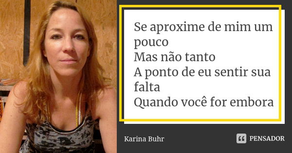 Se aproxime de mim um pouco Mas não tanto A ponto de eu sentir sua falta Quando você for embora... Frase de Karina Buhr.