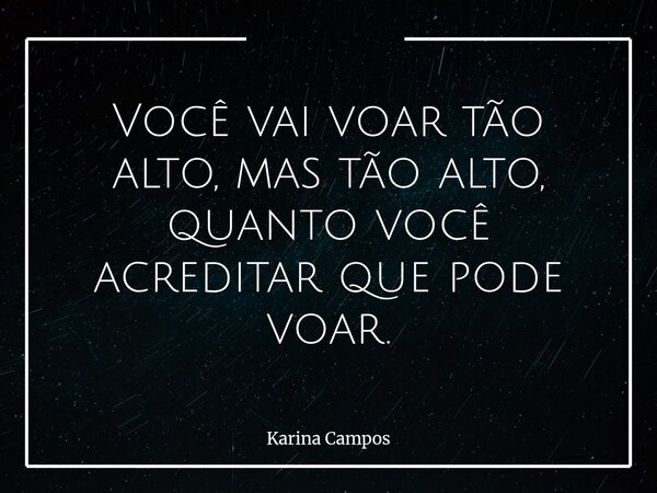 Você vai voar tão alto, mas tão alto, quanto você acreditar que pode voar.... Frase de Karina Campos.