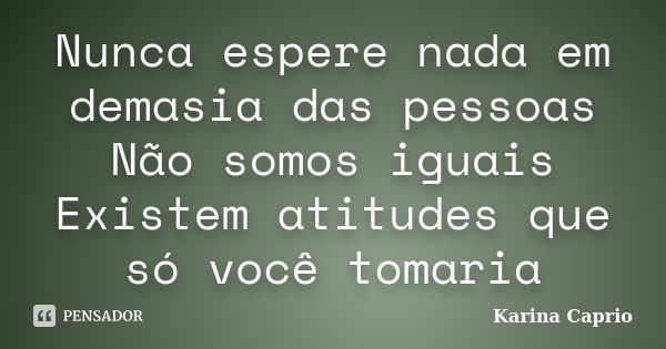 Nunca espere nada em demasia das pessoas Não somos iguais Existem atitudes que só você tomaria... Frase de Karina Caprio.