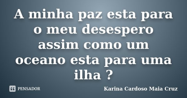 A minha paz esta para o meu desespero assim como um oceano esta para uma ilha ?... Frase de Karina Cardoso Maia Cruz.