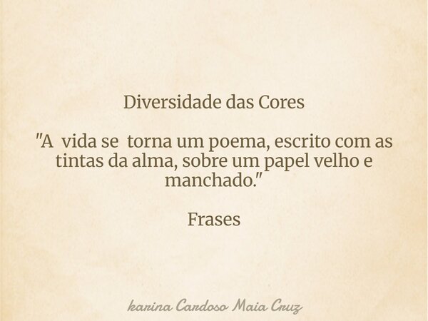 Diversidade das Cores "A vida se torna um poema, escrito com as tintas da alma, sobre um papel velho e manchado." Frases... Frase de karina Cardoso Maia Cruz.