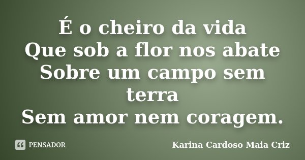 É o cheiro da vida Que sob a flor nos abate Sobre um campo sem terra Sem amor nem coragem.... Frase de Karina Cardoso Maia Criz.
