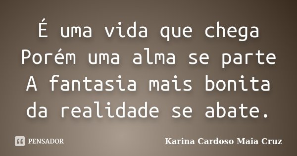 É uma vida que chega Porém uma alma se parte A fantasia mais bonita da realidade se abate.... Frase de Karina Cardoso Maia Cruz.