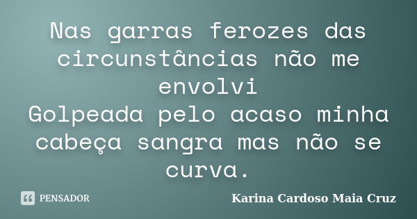 Nas garras ferozes das circunstâncias não me envolvi Golpeada pelo acaso minha cabeça sangra mas não se curva.... Frase de Karina Cardoso Maia Cruz.