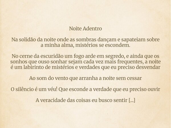 Noite Adentro Na solidão da noite onde as sombras dançam e sapateiam sobre a minha alma, mistérios se escondem. No cerne da escuridão um fogo arde em segredo, e... Frase de karina Cardoso Maia Cruz.