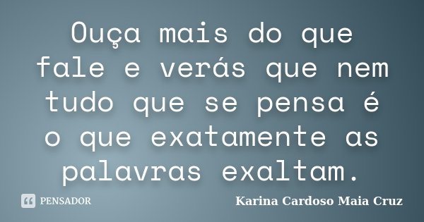 Ouça mais do que fale e verás que nem tudo que se pensa é o que exatamente as palavras exaltam.... Frase de Karina Cardoso Maia Cruz.