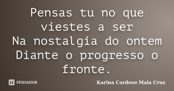 Pensas tu no que viestes a ser Na nostalgia do ontem Diante o progresso o fronte.... Frase de Karina Cardoso Maia Cruz.