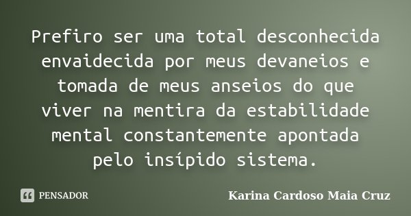 Prefiro ser uma total desconhecida envaidecida por meus devaneios e tomada de meus anseios do que viver na mentira da estabilidade mental constantemente apontad... Frase de Karina Cardoso Maia Cruz.