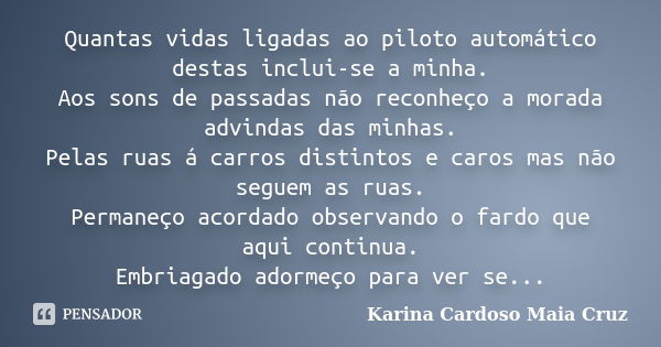 Quantas vidas ligadas ao piloto automático destas inclui-se a minha. Aos sons de passadas não reconheço a morada advindas das minhas. Pelas ruas á carros distin... Frase de Karina Cardoso Maia Cruz.