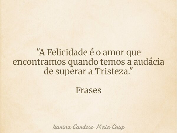 "A Felicidade é o amor que encontramos quando temos a audácia de superar a Tristeza⁠." Frases... Frase de karina Cardoso Maia Cruz.