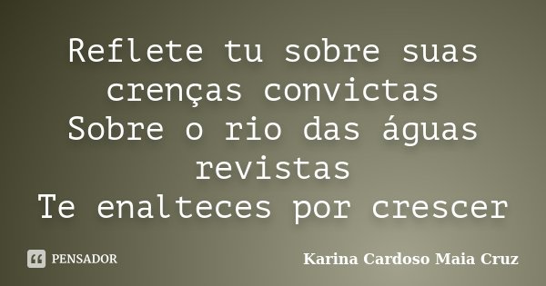 Reflete tu sobre suas crenças convictas Sobre o rio das águas revistas Te enalteces por crescer... Frase de Karina Cardoso Maia Cruz.