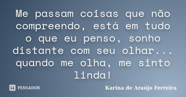 Me passam coisas que não compreendo, está em tudo o que eu penso, sonho distante com seu olhar... quando me olha, me sinto linda!... Frase de Karina de Araújo Ferreira.