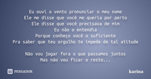 Eu ouvi o vento pronunciar o meu nome Ele me disse que você me queria por perto Ele disse que você precisava de mim Eu não o entendia Porque conheço você o sufi... Frase de karina.