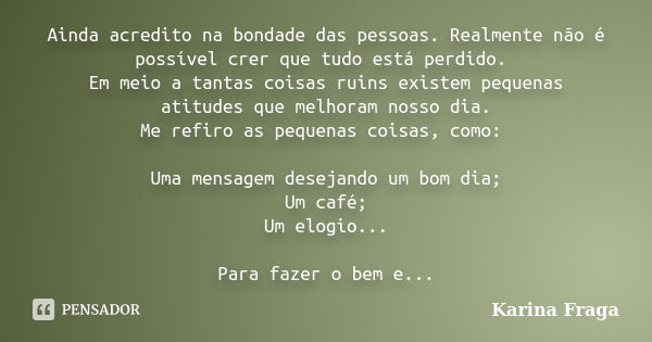 Ainda acredito na bondade das pessoas. Realmente não é possível crer que tudo está perdido. Em meio a tantas coisas ruins existem pequenas atitudes que melhoram... Frase de Karina Fraga.