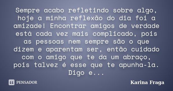 Sempre acabo refletindo sobre algo, hoje a minha reflexão do dia foi a amizade! Encontrar amigos de verdade está cada vez mais complicado, pois as pessoas nem s... Frase de Karina Fraga.