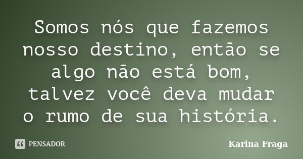 Somos nós que fazemos nosso destino, então se algo não está bom, talvez você deva mudar o rumo de sua história.... Frase de Karina Fraga.