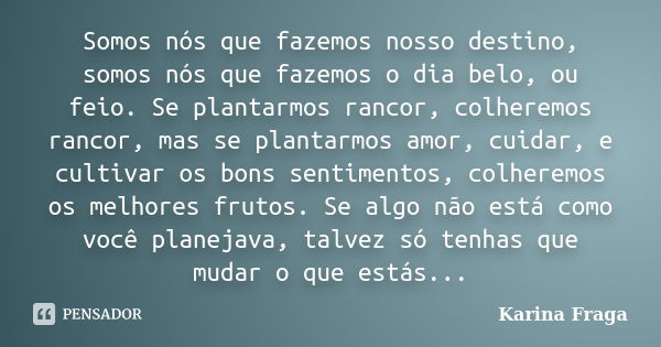 Somos nós que fazemos nosso destino, somos nós que fazemos o dia belo, ou feio. Se plantarmos rancor, colheremos rancor, mas se plantarmos amor, cuidar, e culti... Frase de Karina Fraga.