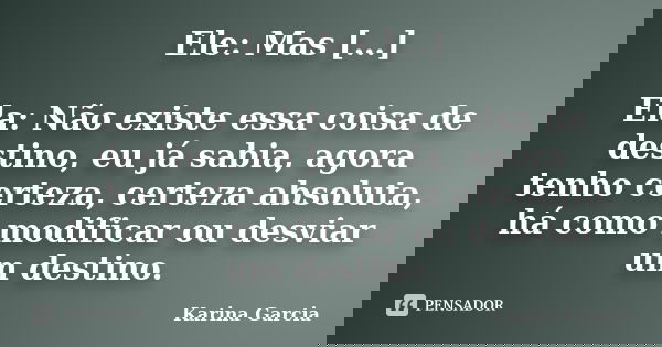 Ele: Mas […] Ela: Não existe essa coisa de destino, eu já sabia, agora tenho certeza, certeza absoluta, há como modificar ou desviar um destino.... Frase de Karina Garcia.