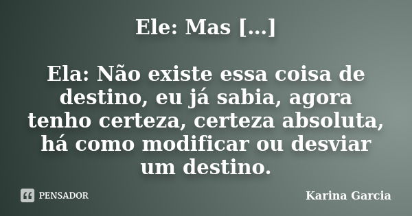 Ele: Mas […] Ela: Não existe essa coisa de destino, eu já sabia, agora tenho certeza, certeza absoluta, há como modificar ou desviar um destino.... Frase de Karina Garcia.