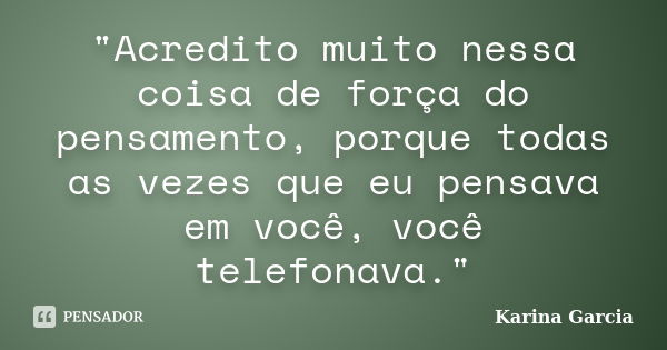 "Acredito muito nessa coisa de força do pensamento, porque todas as vezes que eu pensava em você, você telefonava."... Frase de Karina Garcia.