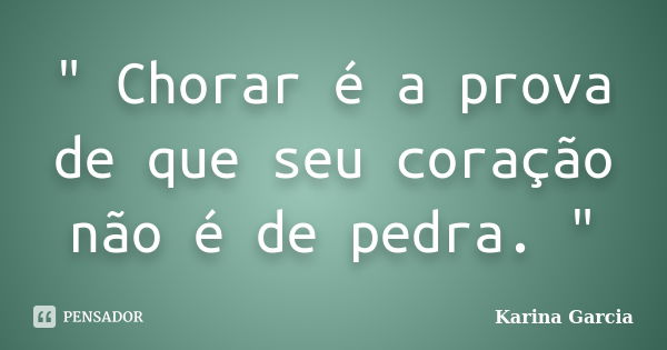 " Chorar é a prova de que seu coração não é de pedra. "... Frase de Karina Garcia.