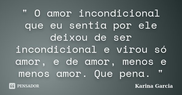 " O amor incondicional que eu sentia por ele deixou de ser incondicional e virou só amor, e de amor, menos e menos amor. Que pena. "... Frase de Karina Garcia.