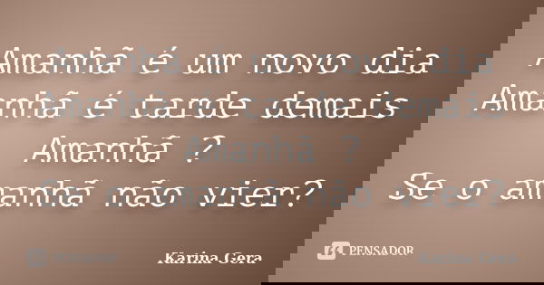Amanhã é um novo dia Amanhã é tarde demais Amanhã ? Se o amanhã não vier?... Frase de Karina Gera.
