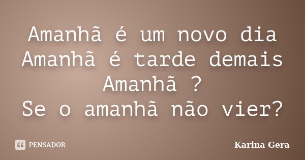 Amanhã é um novo dia Amanhã é tarde demais Amanhã ? Se o amanhã não vier?... Frase de Karina Gera.