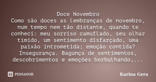 Doce Novembro Como são doces as lembranças de novembro, num tempo nem tão distante, quando te conheci: meu sorriso camuflado, seu olhar tímido, um sentimento di... Frase de Karina Gera.