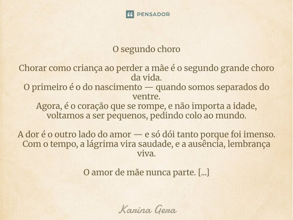 O segundo choro Chorar como criança ao perder a mãe é o segundo grande choro da vida. O primeiro é o do nascimento — quando somos separados do ventre. Agora, é ... Frase de Karina Gera.