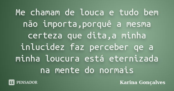 Me chamam de louca e tudo bem não importa,porquê a mesma certeza que dita,a minha inlucidez faz perceber qe a minha loucura está eternizada na mente do normais... Frase de Karina Gonçalves.