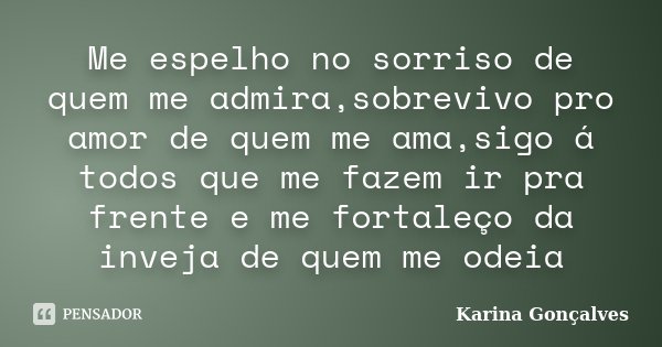 Me espelho no sorriso de quem me admira,sobrevivo pro amor de quem me ama,sigo á todos que me fazem ir pra frente e me fortaleço da inveja de quem me odeia... Frase de Karina Gonçalves.