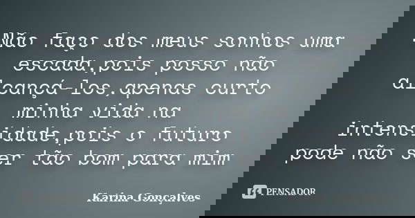 Não faço dos meus sonhos uma escada,pois posso não alcançá-los,apenas curto minha vida na intensidade,pois o futuro pode não ser tão bom para mim... Frase de Karina Gonçalves.