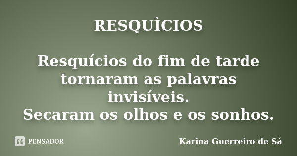 RESQUÌCIOS Resquícios do fim de tarde tornaram as palavras invisíveis. Secaram os olhos e os sonhos.... Frase de Karina Guerreiro de Sá.