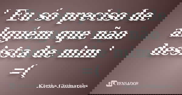 ' Eu só preciso de alguém que não desista de mim ' =(... Frase de Karina Guimarães.